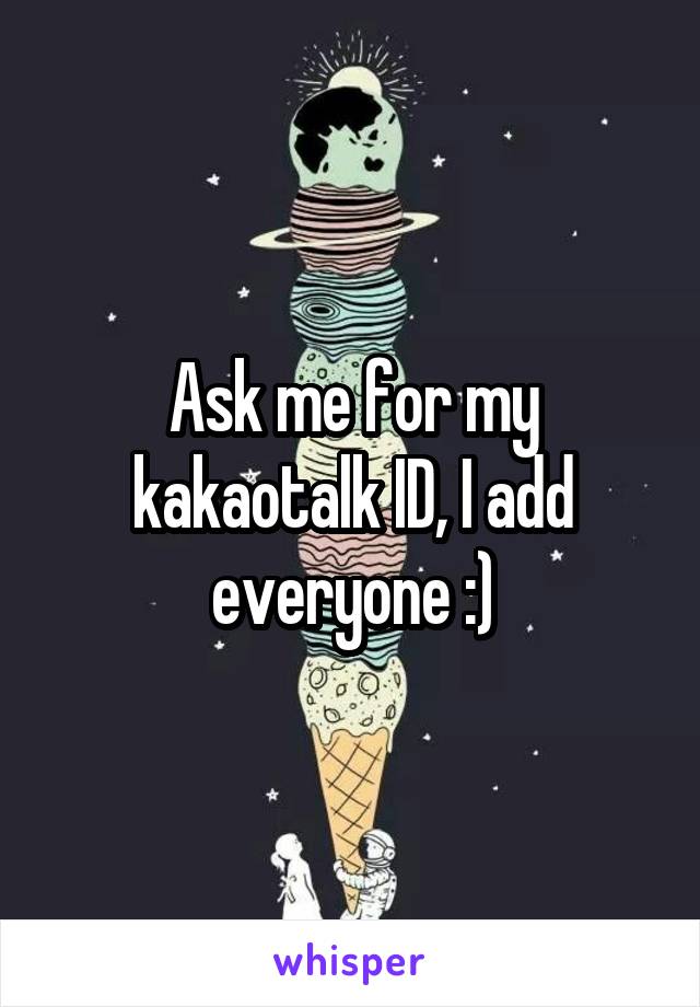 Ask me for my kakaotalk ID, I add everyone :)