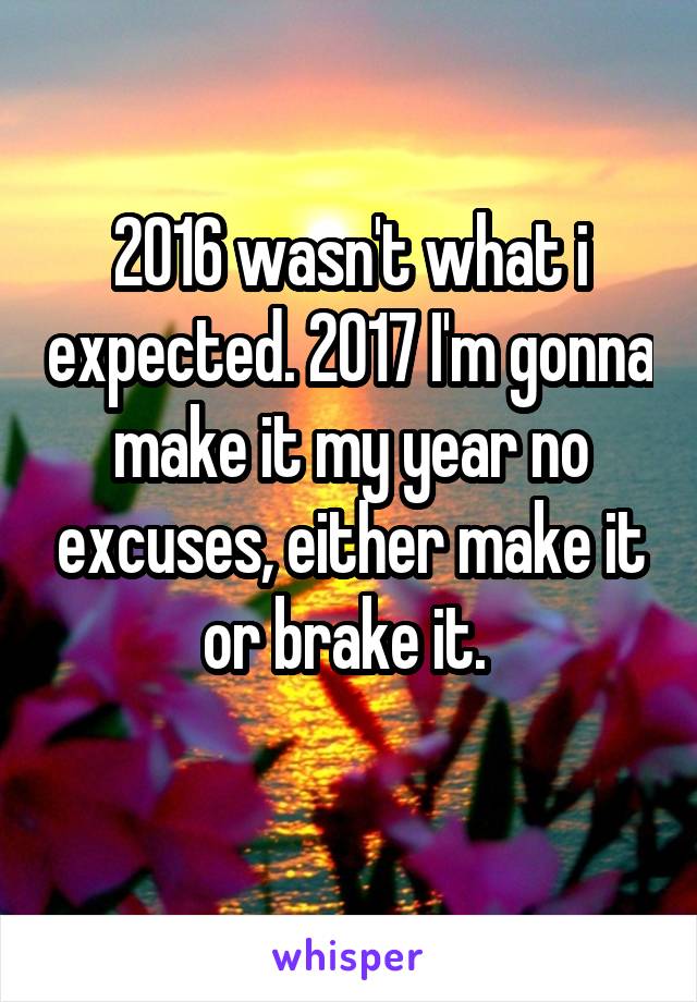 2016 wasn't what i expected. 2017 I'm gonna make it my year no excuses, either make it or brake it. 
