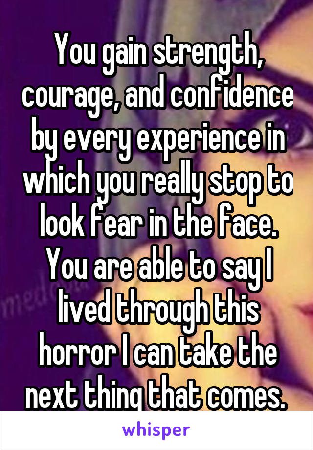 You gain strength, courage, and confidence by every experience in which you really stop to look fear in the face. You are able to say I lived through this horror I can take the next thing that comes. 