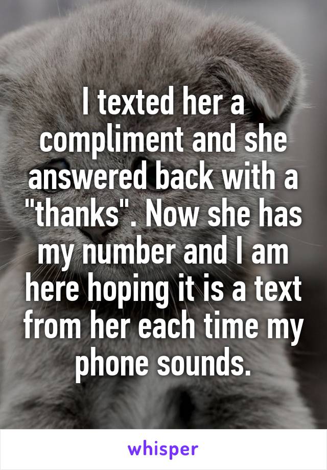 I texted her a compliment and she answered back with a "thanks". Now she has my number and I am here hoping it is a text from her each time my phone sounds.