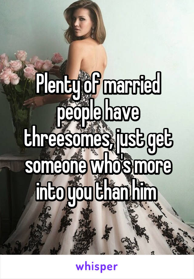 Plenty of married people have threesomes, just get someone who's more into you than him 