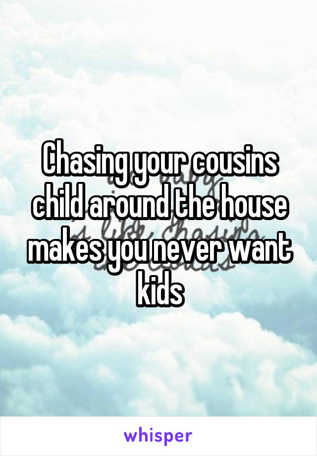 Chasing your cousins child around the house makes you never want kids