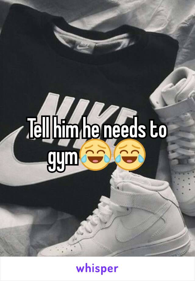 Tell him he needs to gym😂😂