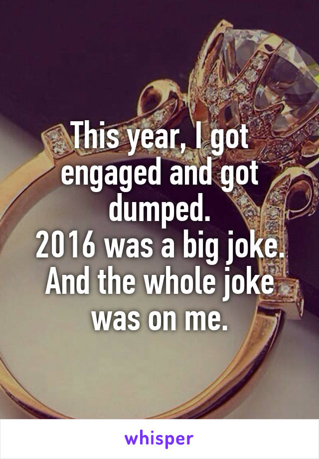 This year, I got engaged and got dumped.
2016 was a big joke.
And the whole joke was on me.