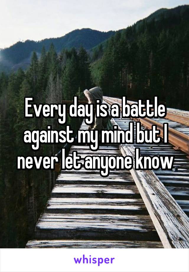 Every day is a battle against my mind but I never let anyone know