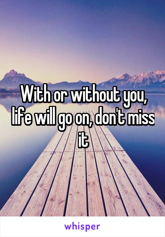 With or without you, life will go on, don't miss it