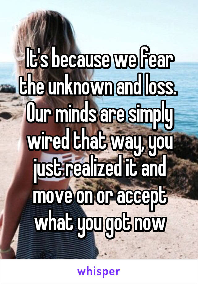 It's because we fear the unknown and loss.  Our minds are simply wired that way, you just realized it and move on or accept what you got now