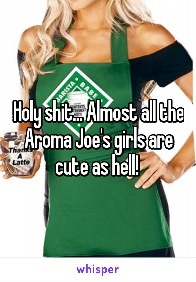 Holy shit... Almost all the Aroma Joe's girls are cute as hell! 