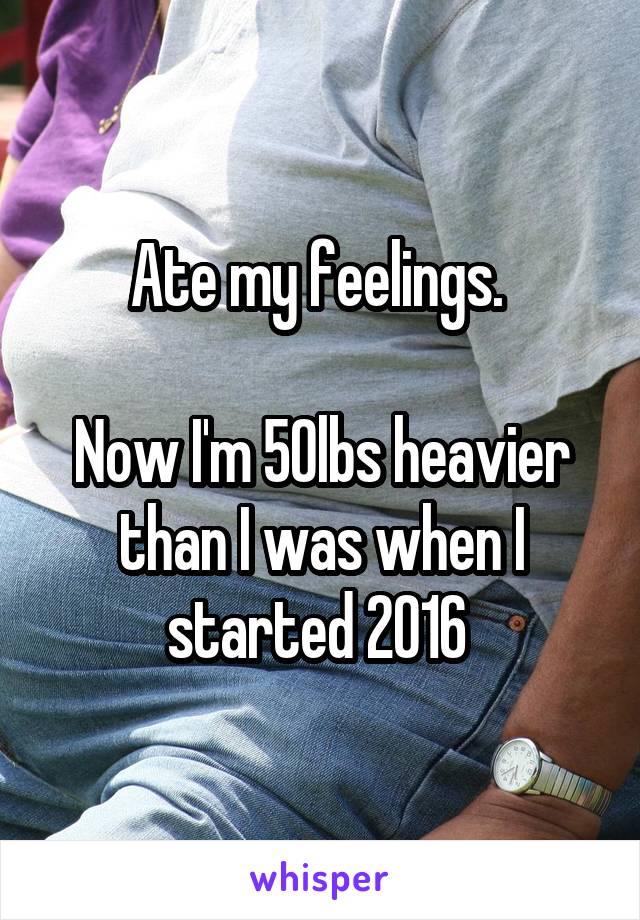 Ate my feelings. 

Now I'm 50lbs heavier than I was when I started 2016 