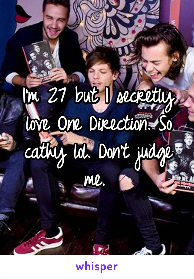 I'm 27 but I secretly love One Direction. So cathy lol. Don't judge me. 