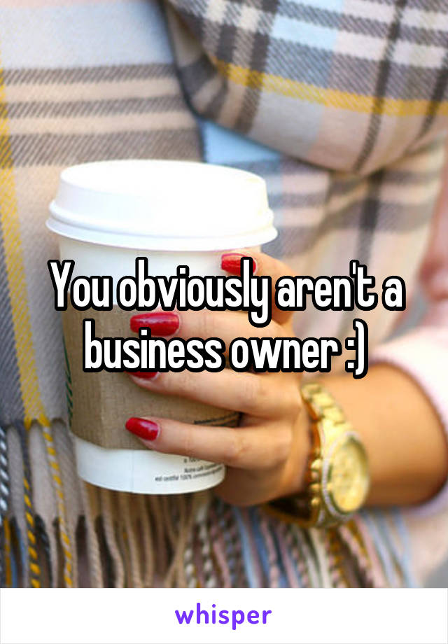 You obviously aren't a business owner :)