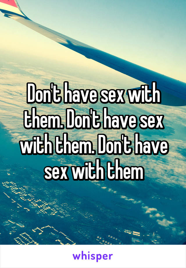 Don't have sex with them. Don't have sex with them. Don't have sex with them