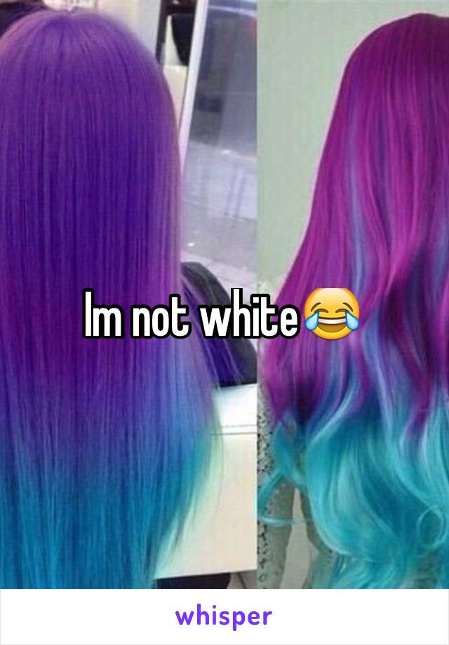 Im not white😂