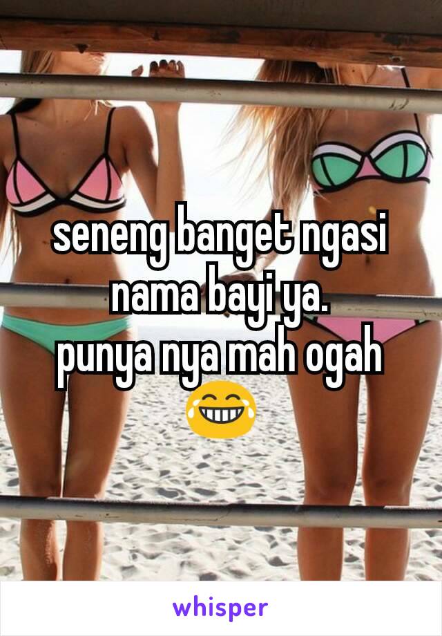 seneng banget ngasi nama bayi ya.
punya nya mah ogah 😂