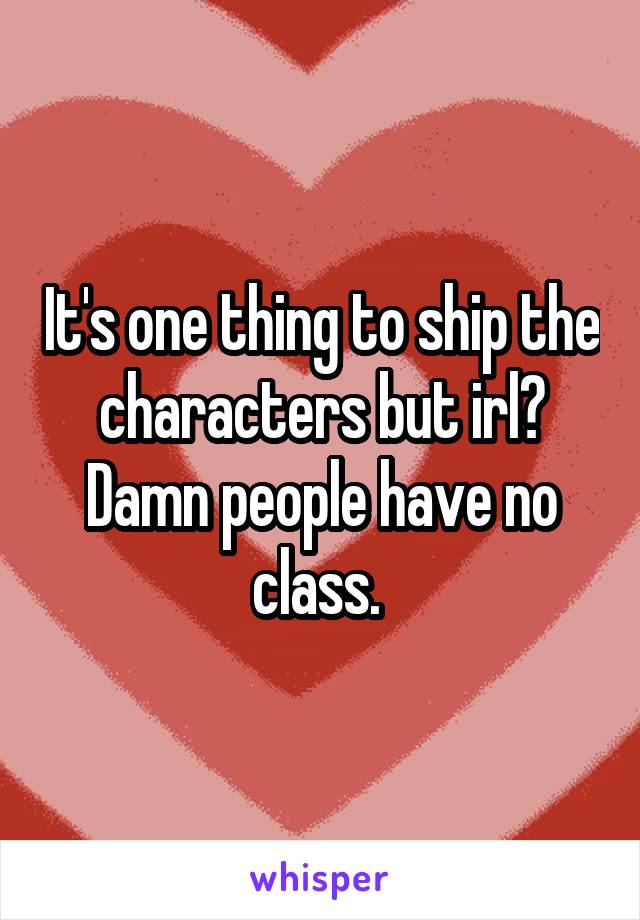 It's one thing to ship the characters but irl? Damn people have no class. 