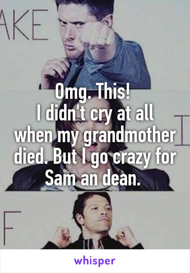 Omg. This! 
I didn't cry at all when my grandmother died. But I go crazy for Sam an dean. 