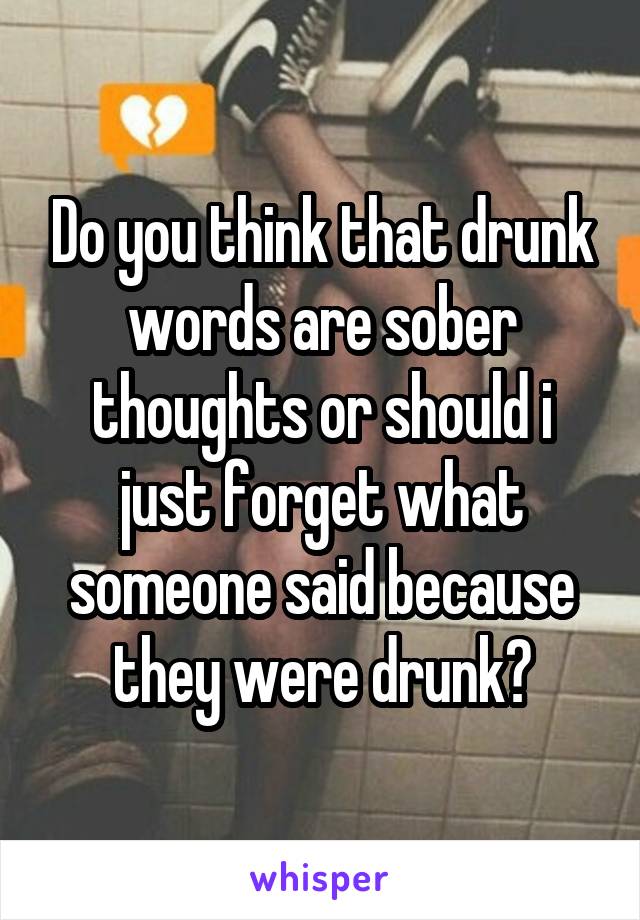 Do you think that drunk words are sober thoughts or should i just forget what someone said because they were drunk?