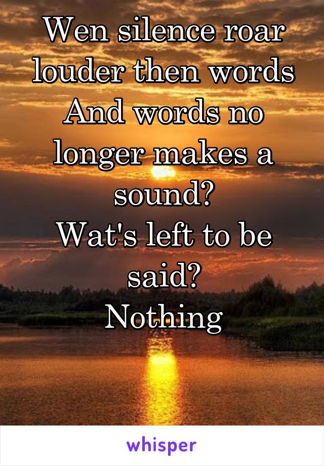 Wen silence roar louder then words
And words no longer makes a sound?
Wat's left to be said?
Nothing


