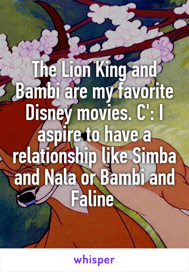 The Lion King and Bambi are my favorite Disney movies. C': I aspire to have a relationship like Simba and Nala or Bambi and Faline 