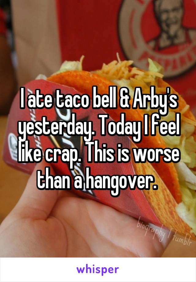 I ate taco bell & Arby's yesterday. Today I feel like crap. This is worse than a hangover. 