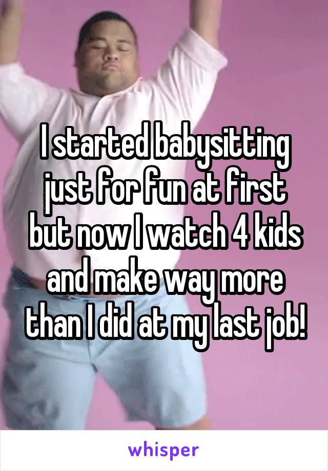 I started babysitting just for fun at first but now I watch 4 kids and make way more than I did at my last job!