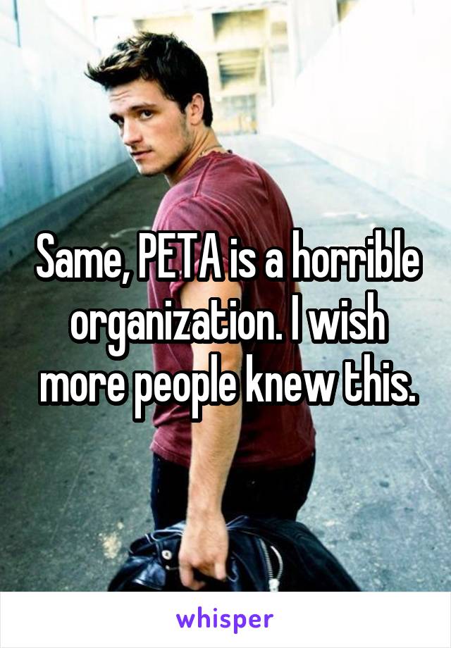 Same, PETA is a horrible organization. I wish more people knew this.