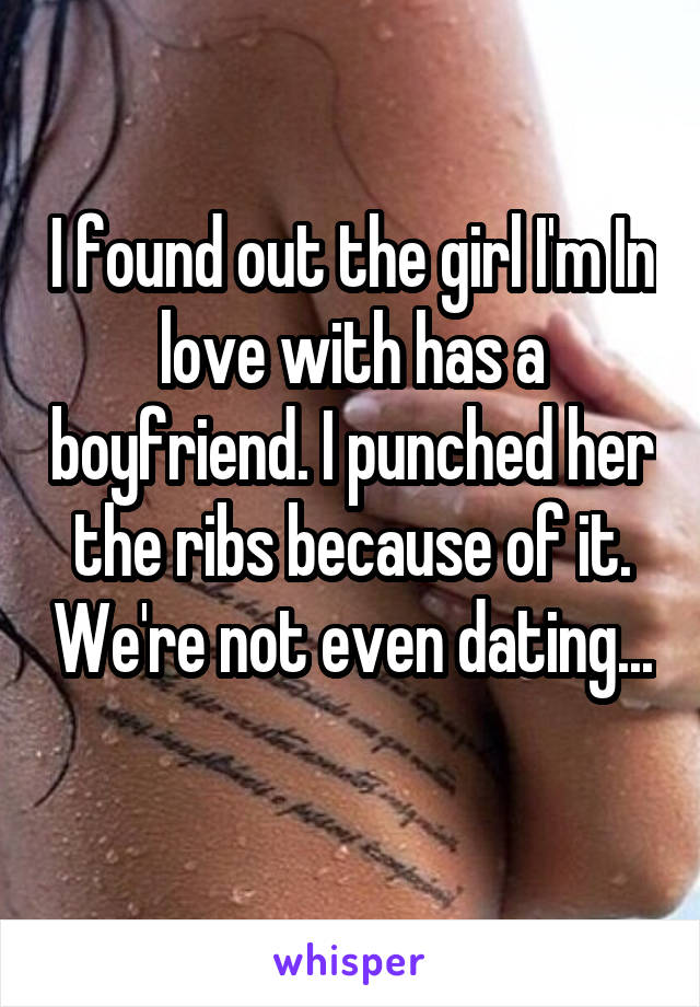 I found out the girl I'm In love with has a boyfriend. I punched her the ribs because of it. We're not even dating... 