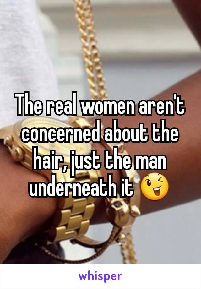 The real women aren't concerned about the hair, just the man underneath it 😉