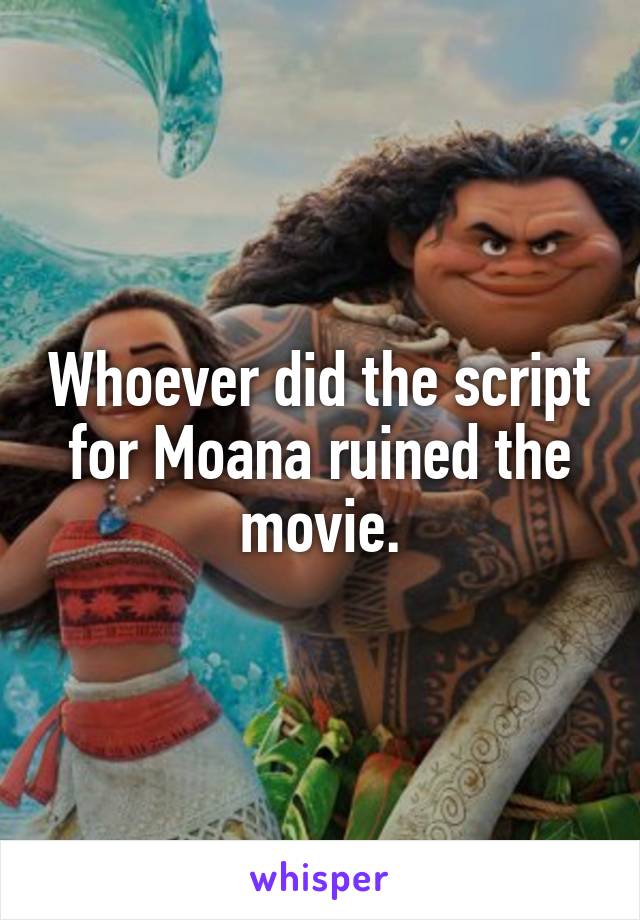 Whoever did the script for Moana ruined the movie.