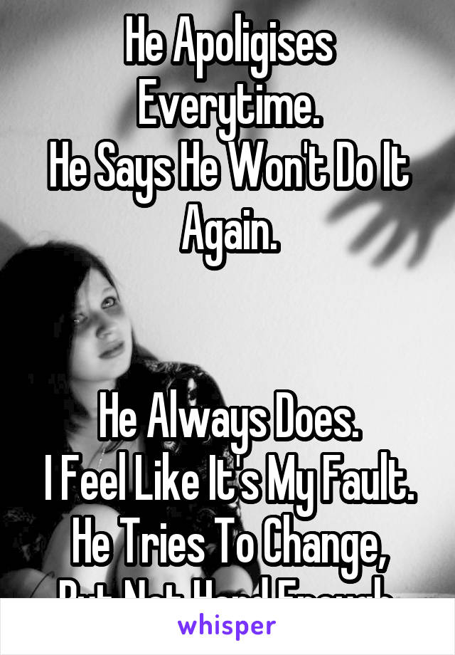 He Apoligises Everytime.
He Says He Won't Do It Again.


He Always Does.
I Feel Like It's My Fault.
He Tries To Change, But Not Hard Enough.