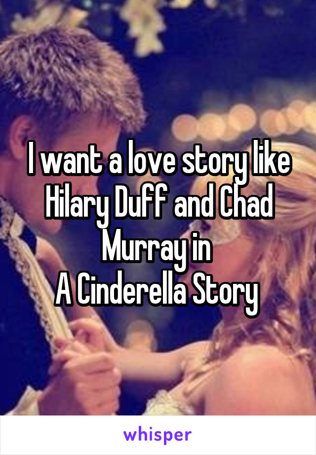 I want a love story like Hilary Duff and Chad Murray in 
A Cinderella Story 