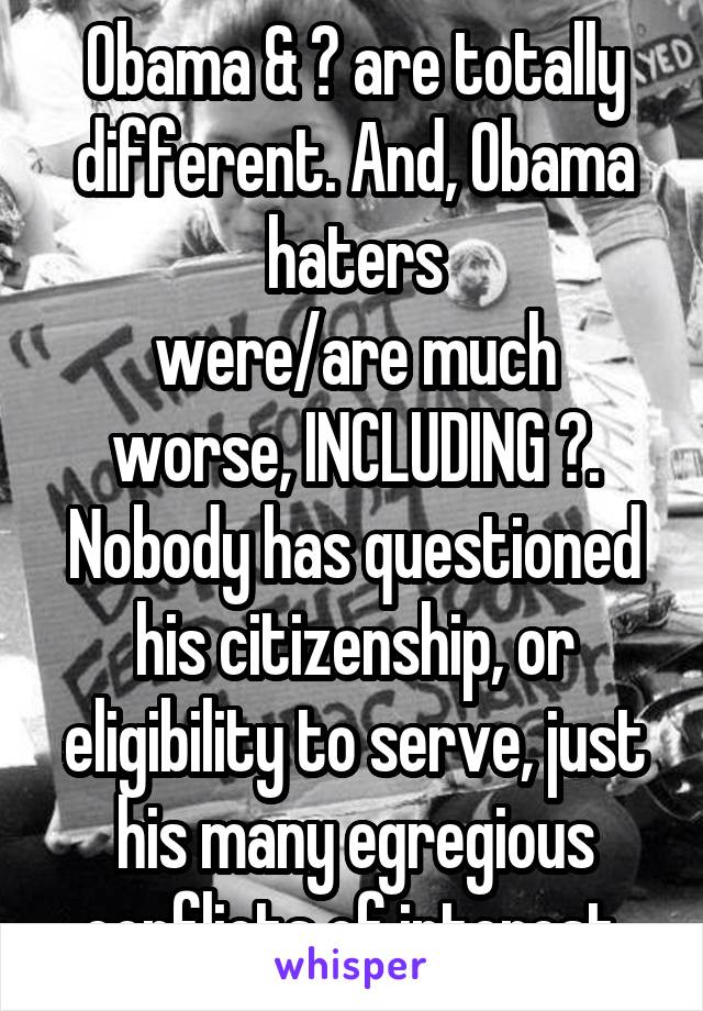 Obama & 🎃 are totally different. And, Obama haters
were/are much worse, INCLUDING 🎃. Nobody has questioned his citizenship, or eligibility to serve, just his many egregious conflicts of interest.