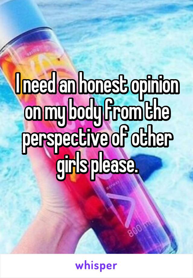 I need an honest opinion on my body from the perspective of other girls please.
