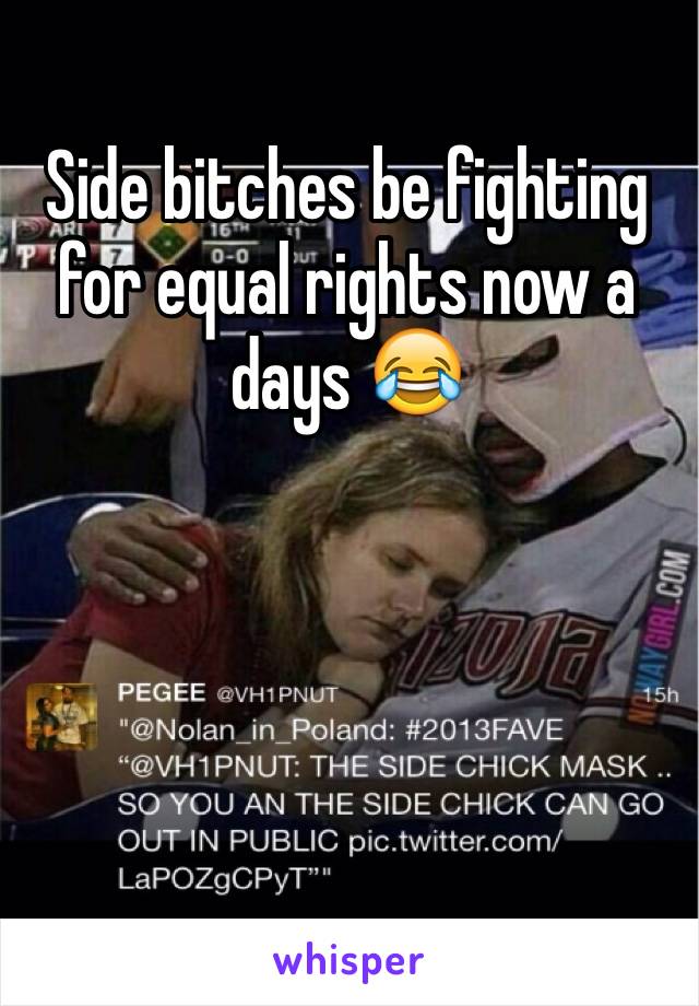 Side bitches be fighting for equal rights now a days 😂