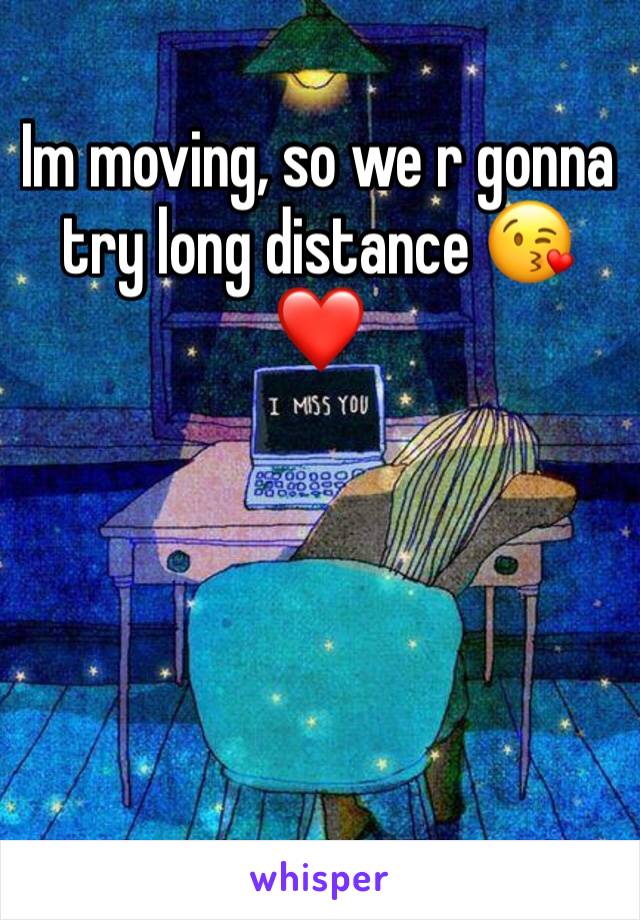 Im moving, so we r gonna try long distance 😘❤️