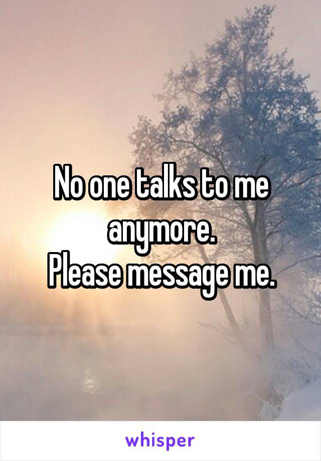 No one talks to me anymore.
Please message me.