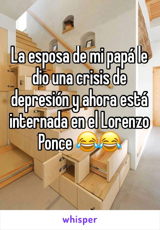 La esposa de mi papá le dio una crisis de depresión y ahora está internada en el Lorenzo Ponce 😂😂