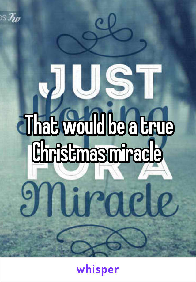 That would be a true Christmas miracle 