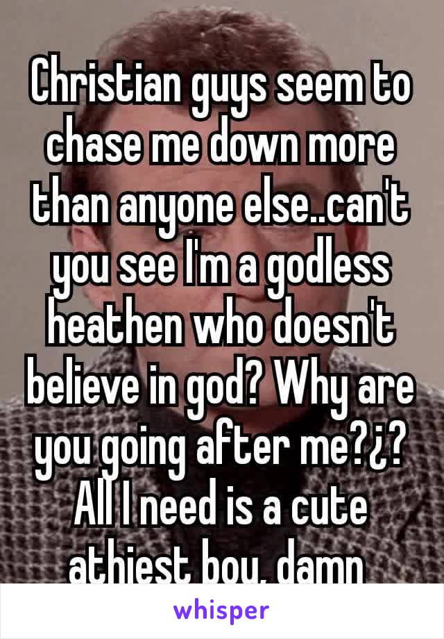 Christian guys seem to chase me down more than anyone else..can't you see I'm a godless heathen who doesn't believe in god? Why are you going after me?¿? All I need is a cute athiest boy, damn 