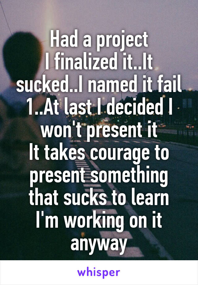 Had a project
I finalized it..It sucked..I named it fail 1..At last I decided I won't present it
It takes courage to present something that sucks to learn
I'm working on it anyway