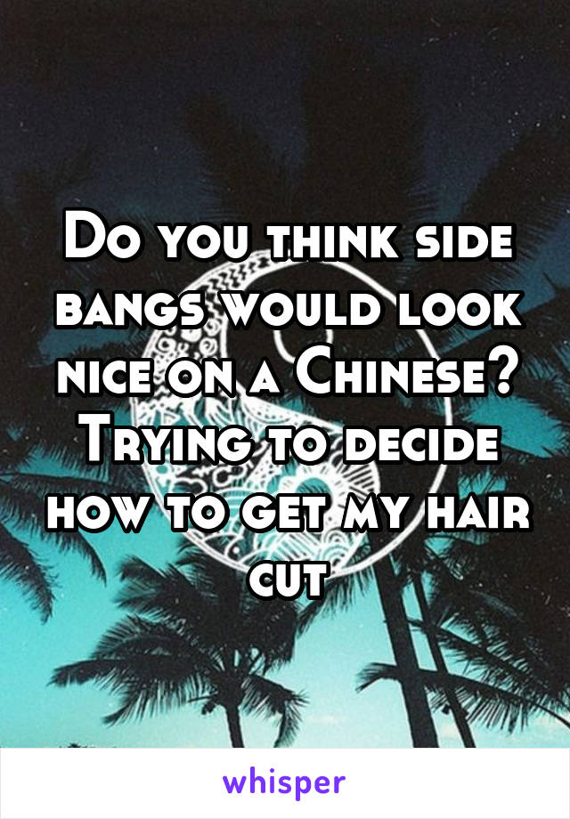 Do you think side bangs would look nice on a Chinese? Trying to decide how to get my hair cut