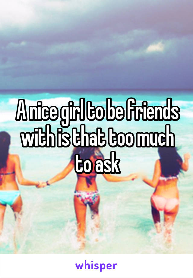 A nice girl to be friends with is that too much to ask