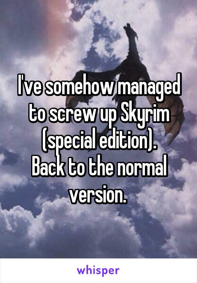 I've somehow managed to screw up Skyrim (special edition).
Back to the normal version. 