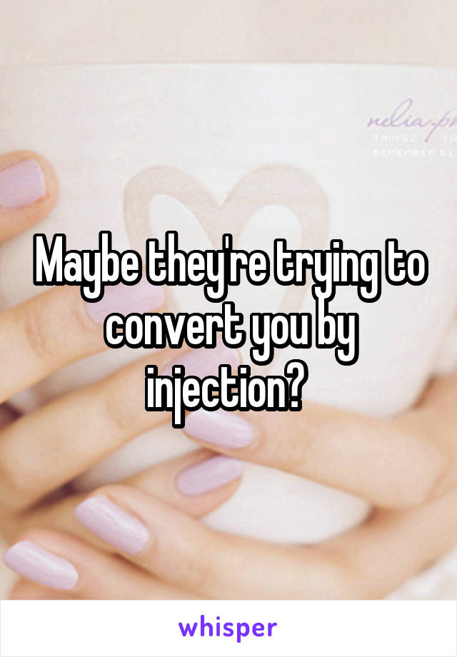 Maybe they're trying to convert you by injection? 