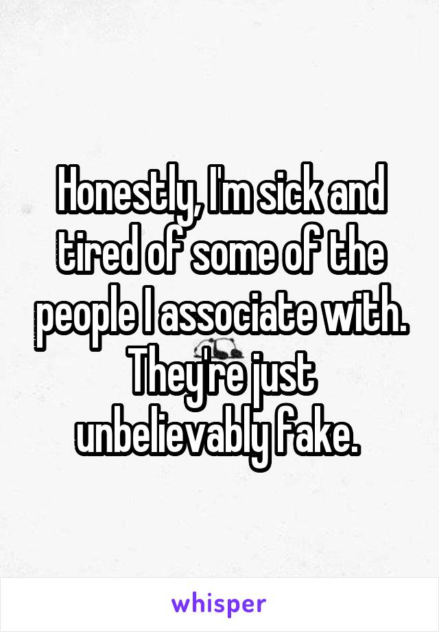 Honestly, I'm sick and tired of some of the people I associate with. They're just unbelievably fake. 