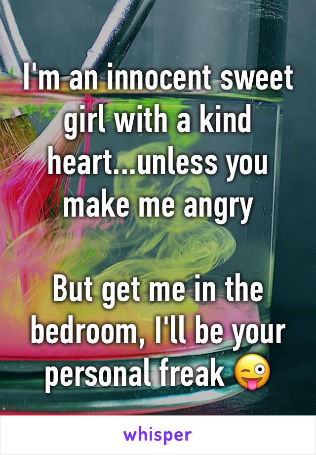 I'm an innocent sweet girl with a kind heart...unless you make me angry

But get me in the bedroom, I'll be your personal freak 😜