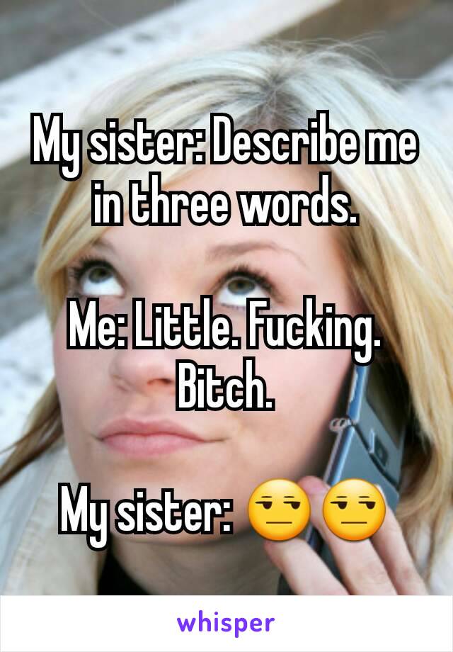 My sister: Describe me in three words.

Me: Little. Fucking. Bitch.

My sister: 😒😒