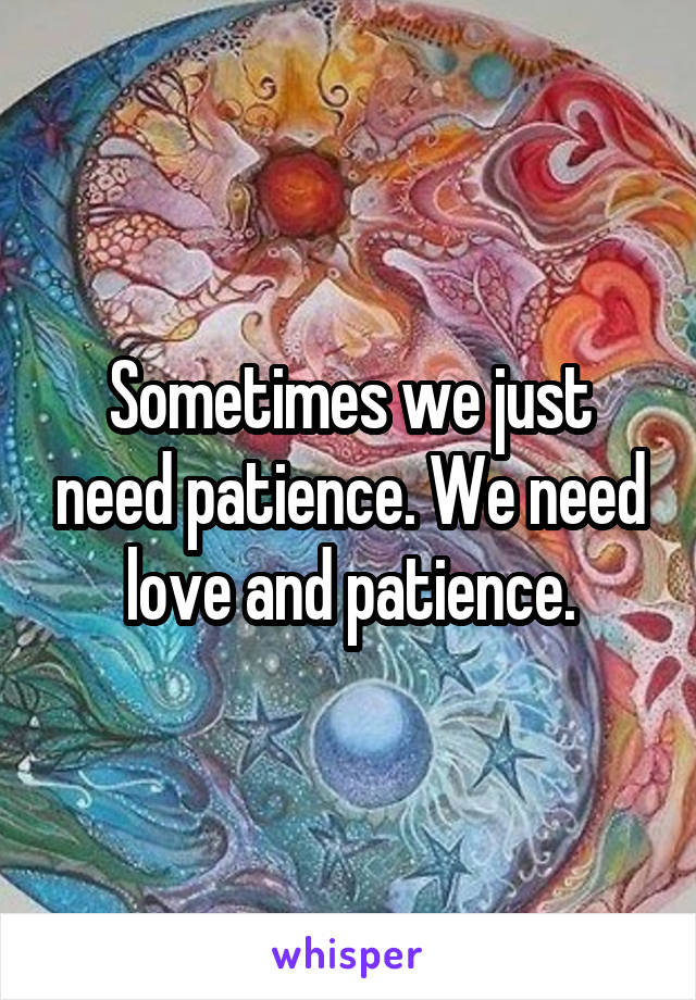 Sometimes we just need patience. We need love and patience.