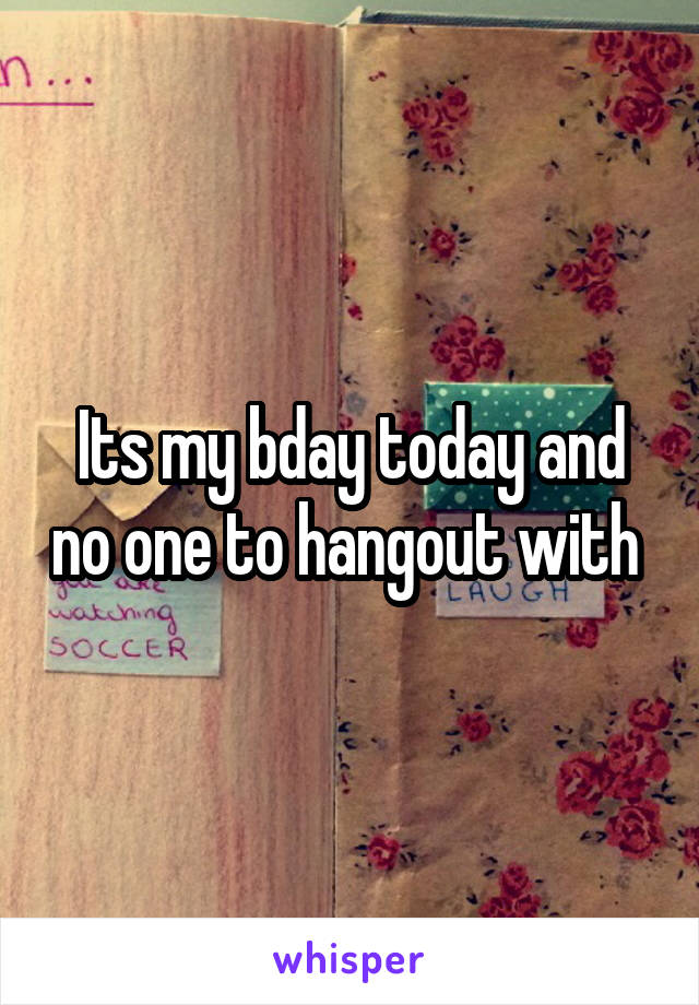 Its my bday today and no one to hangout with 