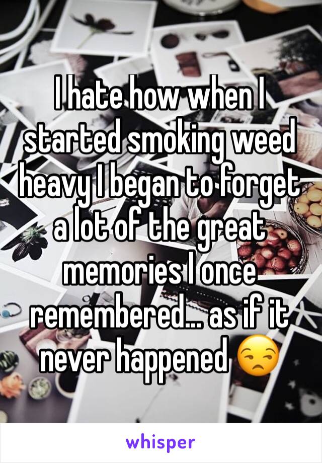 I hate how when I started smoking weed heavy I began to forget a lot of the great memories I once remembered... as if it never happened 😒